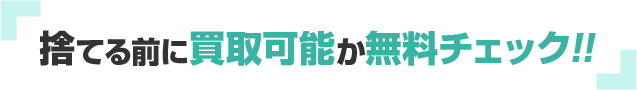 捨てる前に買取可能か無料チェック!!