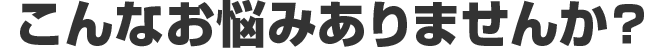 こんなお悩みありませんか？